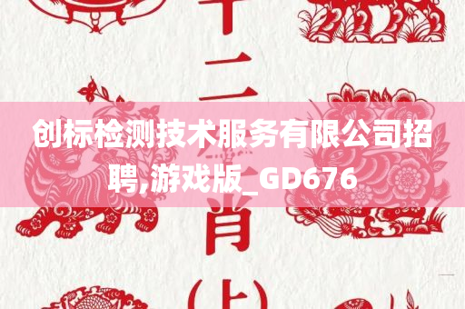 创标检测技术服务有限公司招聘,游戏版_GD676