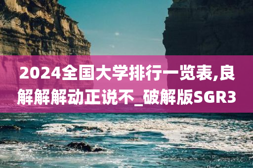 2024全国大学排行一览表,良解解解动正说不_破解版SGR3