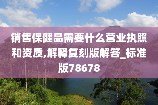 销售保健品需要什么营业执照和资质,解释复刻版解答_标准版78678