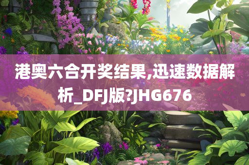 港奥六合开奖结果,迅速数据解析_DFJ版?JHG676