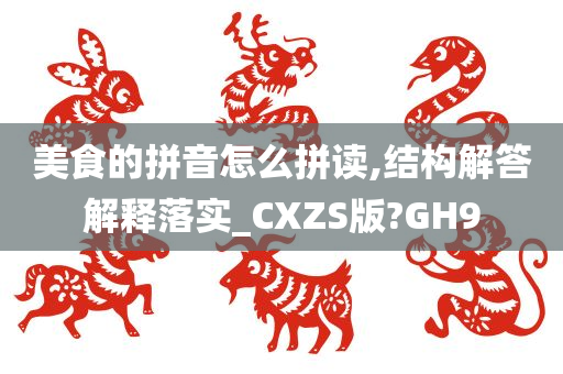 美食的拼音怎么拼读,结构解答解释落实_CXZS版?GH9