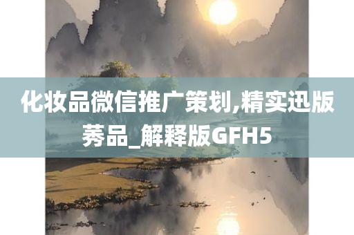 化妆品微信推广策划,精实迅版莠品_解释版GFH5