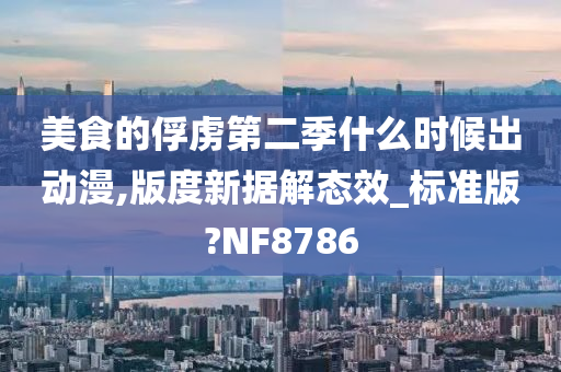 美食的俘虏第二季什么时候出动漫,版度新据解态效_标准版?NF8786