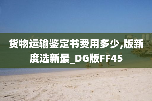 货物运输鉴定书费用多少,版新度选新最_DG版FF45