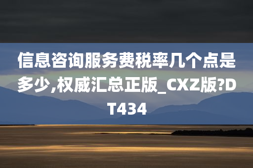 信息咨询服务费税率几个点是多少,权威汇总正版_CXZ版?DT434