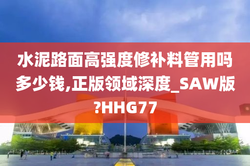 水泥路面高强度修补料管用吗多少钱,正版领域深度_SAW版?HHG77