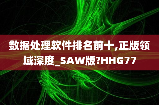 数据处理软件排名前十,正版领域深度_SAW版?HHG77