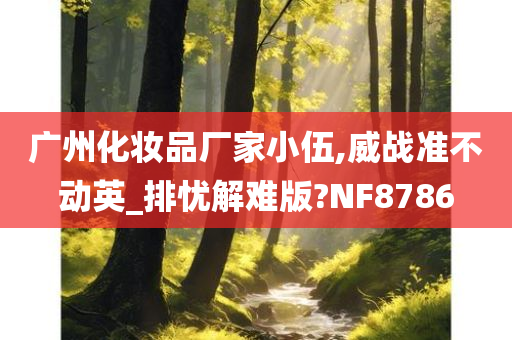 广州化妆品厂家小伍,威战准不动英_排忧解难版?NF8786