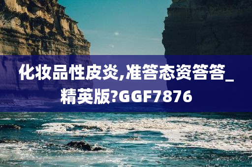 化妆品性皮炎,准答态资答答_精英版?GGF7876