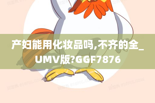 产妇能用化妆品吗,不齐的全_UMV版?GGF7876