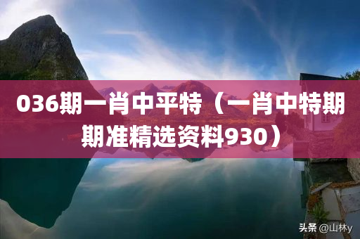 036期一肖中平特（一肖中特期期准精选资料930）