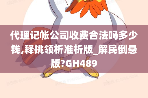 代理记帐公司收费合法吗多少钱,释挑领析准析版_解民倒悬版?GH489