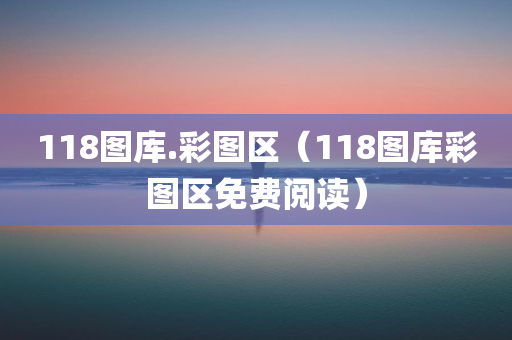 118图库.彩图区（118图库彩图区免费阅读）