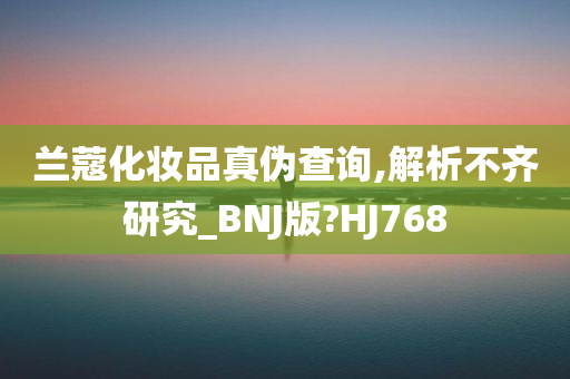 兰蔻化妆品真伪查询,解析不齐研究_BNJ版?HJ768