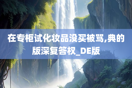 在专柜试化妆品没买被骂,典的版深复答权_DE版