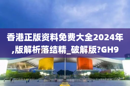 香港正版资料免费大全2024年,版解析落结精_破解版?GH9