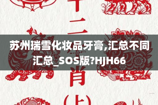 苏州瑞雪化妆品牙膏,汇总不同汇总_SOS版?HJH66