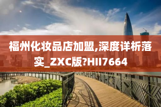 福州化妆品店加盟,深度详析落实_ZXC版?HII7664