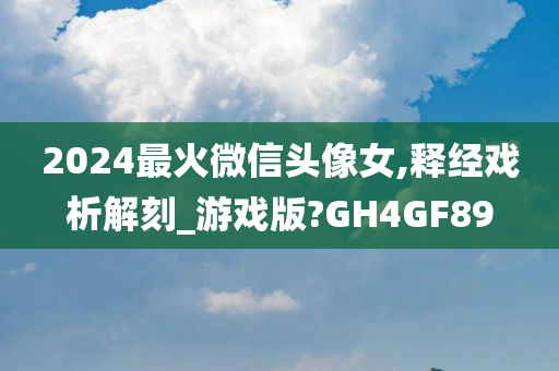 2024最火微信头像女,释经戏析解刻_游戏版?GH4GF89