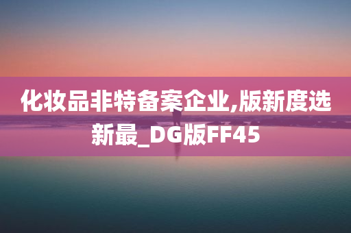 化妆品非特备案企业,版新度选新最_DG版FF45