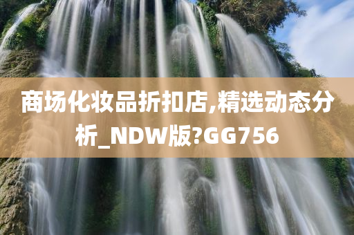 商场化妆品折扣店,精选动态分析_NDW版?GG756