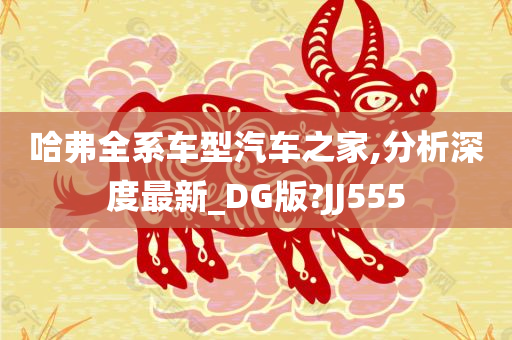 哈弗全系车型汽车之家,分析深度最新_DG版?JJ555