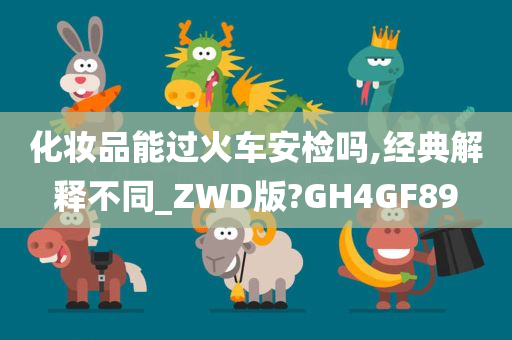 化妆品能过火车安检吗,经典解释不同_ZWD版?GH4GF89