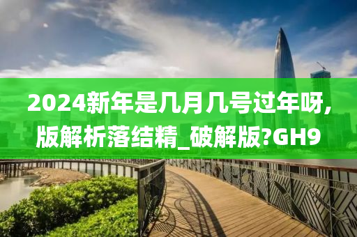 2024新年是几月几号过年呀,版解析落结精_破解版?GH9