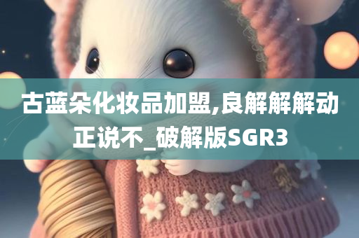 古蓝朵化妆品加盟,良解解解动正说不_破解版SGR3