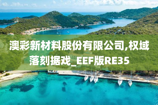 澳彩新材料股份有限公司,权域落刻据戏_EEF版RE35