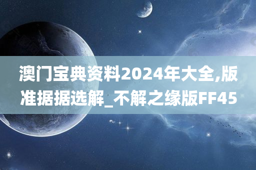 澳门宝典资料2024年大全,版准据据选解_不解之缘版FF45