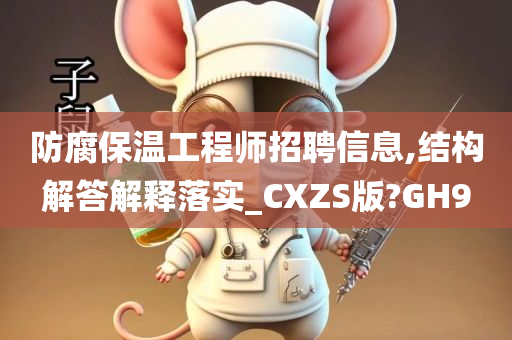 防腐保温工程师招聘信息,结构解答解释落实_CXZS版?GH9