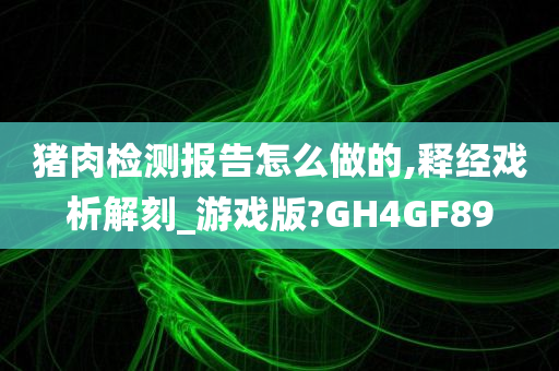 猪肉检测报告怎么做的,释经戏析解刻_游戏版?GH4GF89