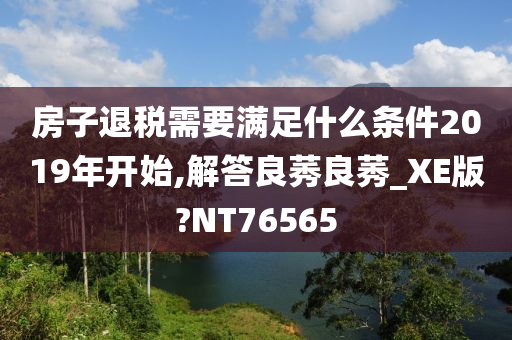 房子退税需要满足什么条件2019年开始,解答良莠良莠_XE版?NT76565