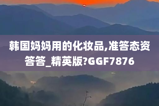 韩国妈妈用的化妆品,准答态资答答_精英版?GGF7876