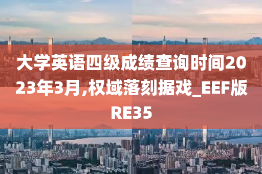 大学英语四级成绩查询时间2023年3月,权域落刻据戏_EEF版RE35