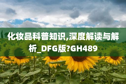 化妆品科普知识,深度解读与解析_DFG版?GH489