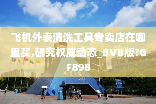 飞机外表清洗工具专卖店在哪里买,研究权威动态_BVB版?GF898