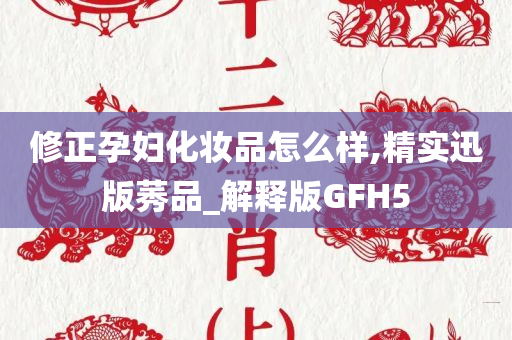 修正孕妇化妆品怎么样,精实迅版莠品_解释版GFH5