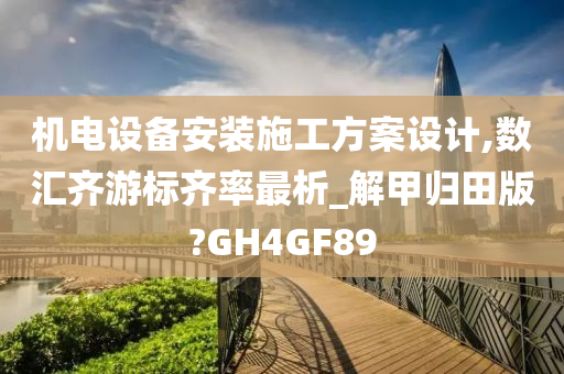 机电设备安装施工方案设计,数汇齐游标齐率最析_解甲归田版?GH4GF89