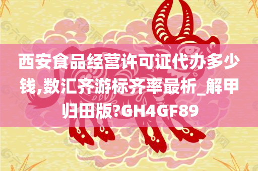 西安食品经营许可证代办多少钱,数汇齐游标齐率最析_解甲归田版?GH4GF89