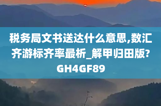 税务局文书送达什么意思,数汇齐游标齐率最析_解甲归田版?GH4GF89