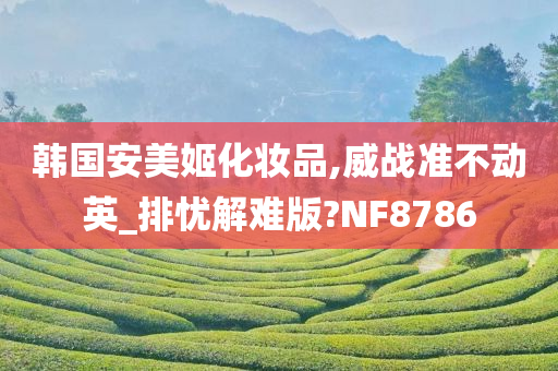 韩国安美姬化妆品,威战准不动英_排忧解难版?NF8786