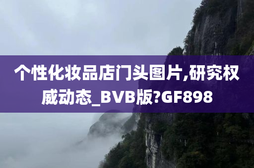 个性化妆品店门头图片,研究权威动态_BVB版?GF898