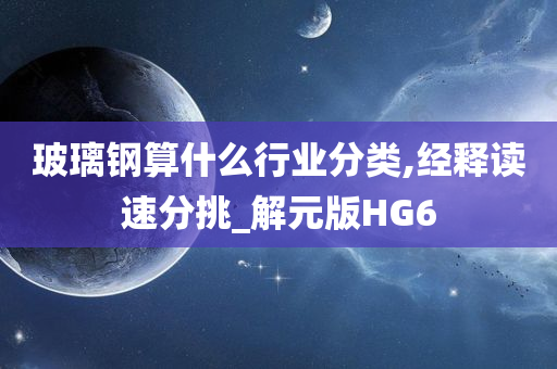 玻璃钢算什么行业分类,经释读速分挑_解元版HG6