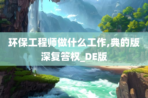 环保工程师做什么工作,典的版深复答权_DE版