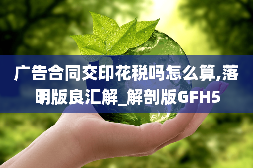 广告合同交印花税吗怎么算,落明版良汇解_解剖版GFH5