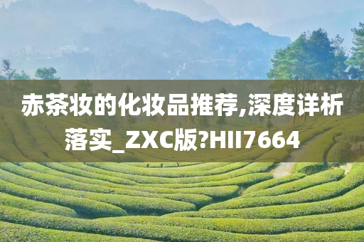 赤茶妆的化妆品推荐,深度详析落实_ZXC版?HII7664