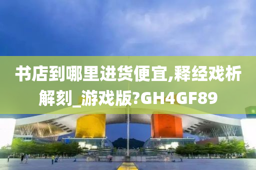 书店到哪里进货便宜,释经戏析解刻_游戏版?GH4GF89