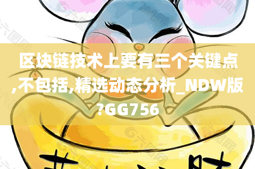 区块链技术上要有三个关键点,不包括,精选动态分析_NDW版?GG756